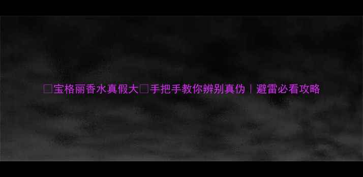 图片 🌟宝格丽香水真假大🔥手把手教你辨别真伪｜避雷必看攻略