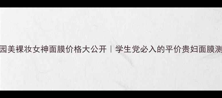 图片 🌟容园美裸妆女神面膜价格大公开｜学生党必入的平价贵妇面膜测评！