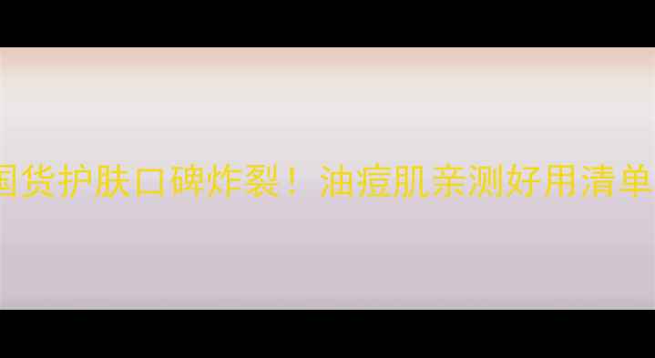 图片 🌟小N实验室国货护肤口碑炸裂！油痘肌亲测好用清单+避雷指南💥1