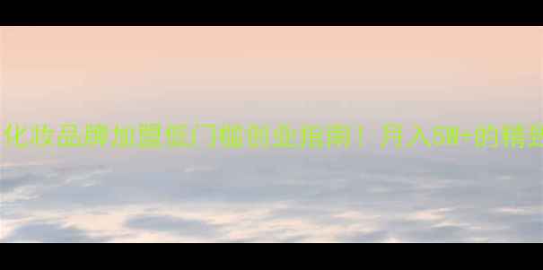 图片 🌟小资生活新风口化妆品牌加盟低门槛创业指南！月入5W+的精致事业你也能做💄1