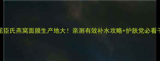 图片 🌟屈臣氏燕窝面膜生产地大！亲测有效补水攻略+护肤党必看干货