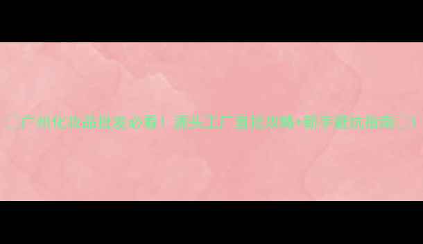 图片 🌟广州化妆品批发必看！源头工厂直批攻略+新手避坑指南🌟1