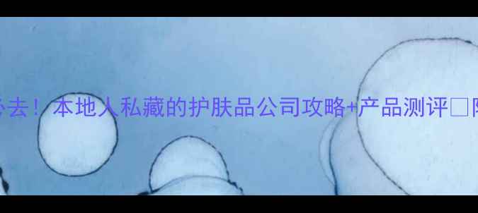 图片 🌟广州化妆护肤必去！本地人私藏的护肤品公司攻略+产品测评🔥附地址+避坑指南1
