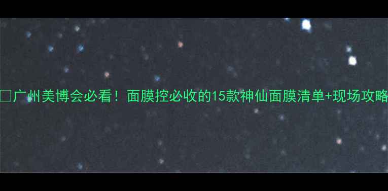 图片 🌟广州美博会必看！面膜控必收的15款神仙面膜清单+现场攻略