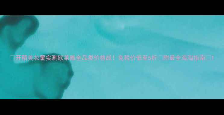 图片 🌟开箱美妆薯实测欧莱雅全品类价格战！免税价低至5折💰附最全海淘指南📦1