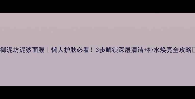 图片 🌟御泥坊泥浆面膜｜懒人护肤必看！3步解锁深层清洁+补水焕亮全攻略🌟2