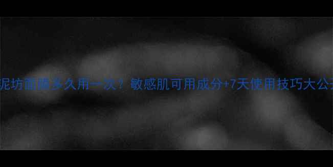 图片 🌟御泥坊面膜多久用一次？敏感肌可用成分+7天使用技巧大公开！2