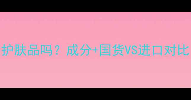 图片 🌟微美霜是进口护肤品吗？成分+国货VS进口对比，扒光真相！🌟