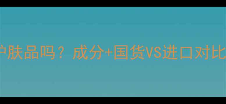 图片 🌟微美霜是进口护肤品吗？成分+国货VS进口对比，扒光真相！🌟1