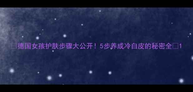 图片 🌟德国女孩护肤步骤大公开！5步养成冷白皮的秘密全🌟1