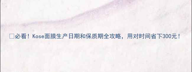 图片 🌟必看！Kose面膜生产日期和保质期全攻略，用对时间省下300元！