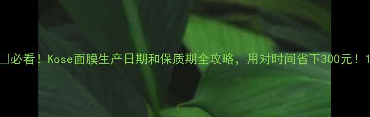 图片 🌟必看！Kose面膜生产日期和保质期全攻略，用对时间省下300元！1