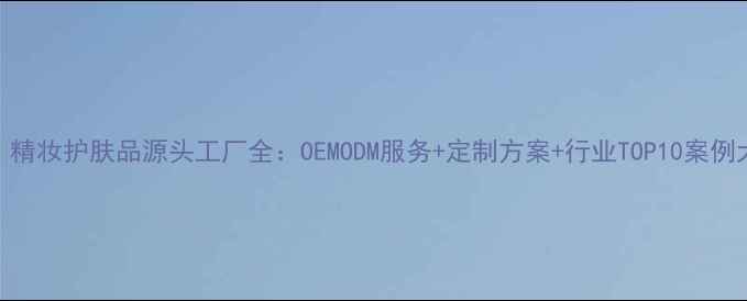 图片 🌟必看！精妆护肤品源头工厂全：OEMODM服务+定制方案+行业TOP10案例大公开🌟