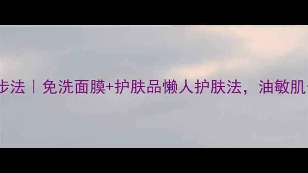 图片 🌟急救3步法｜免洗面膜+护肤品懒人护肤法，油敏肌也能用！