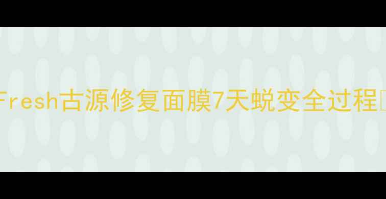 图片 🌟急救敏感肌必备！实测Fresh古源修复面膜7天蜕变全过程✨真实测评+无限回购理由