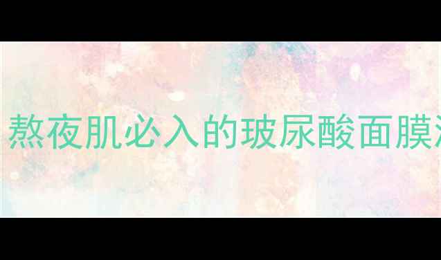 图片 🌟急救补水黑科技！熬夜肌必入的玻尿酸面膜测评（附正确用法）