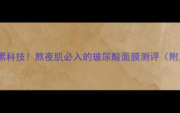 图片 🌟急救补水黑科技！熬夜肌必入的玻尿酸面膜测评（附正确用法）1
