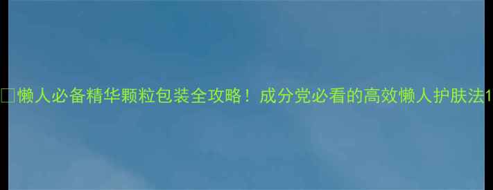 图片 🌟懒人必备精华颗粒包装全攻略！成分党必看的高效懒人护肤法1