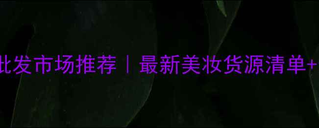 图片 🌟成都化妆批发市场推荐｜最新美妆货源清单+选品攻略💄1