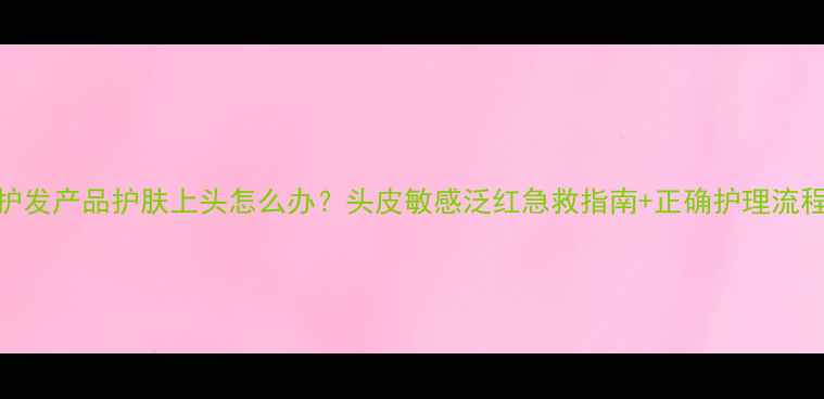 图片 🌟护发产品护肤上头怎么办？头皮敏感泛红急救指南+正确护理流程🌟