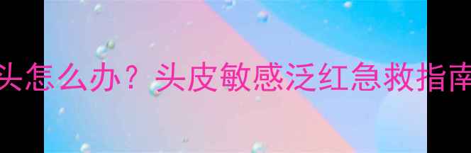 图片 🌟护发产品护肤上头怎么办？头皮敏感泛红急救指南+正确护理流程🌟1