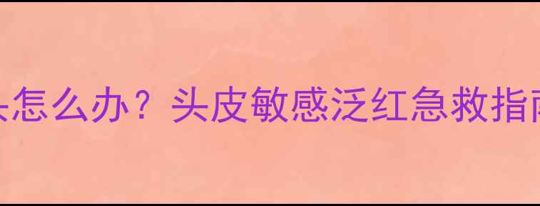 图片 🌟护发产品护肤上头怎么办？头皮敏感泛红急救指南+正确护理流程🌟2