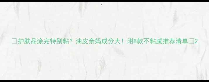 图片 🌟护肤品涂完特别粘？油皮亲妈成分大！附8款不粘腻推荐清单✨2