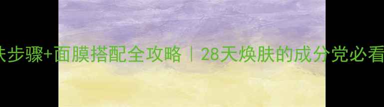 图片 🌟护肤步骤+面膜搭配全攻略｜28天焕肤的成分党必看指南2