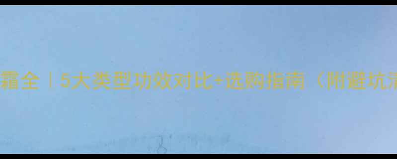 图片 🌟护肤霜全｜5大类型功效对比+选购指南（附避坑清单）1