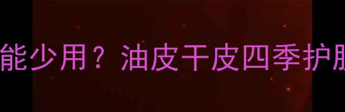 图片 🌟护肤霜类到底能不能少用？油皮干皮四季护肤全攻略+避雷指南💡
