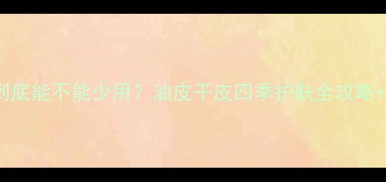 图片 🌟护肤霜类到底能不能少用？油皮干皮四季护肤全攻略+避雷指南💡2