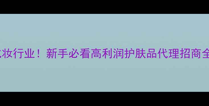 图片 🌟掘金化妆行业！新手必看高利润护肤品代理招商全攻略✨1