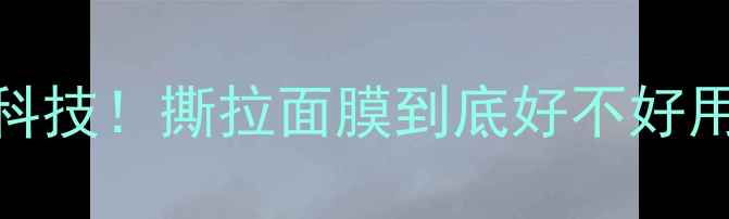 图片 🌟撕拉面膜测评深层清洁毛孔黑科技！撕拉面膜到底好不好用？实测对比+避雷指南全公开🔥1