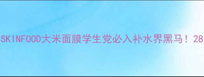 图片 🌟敏感肌亲妈！韩国SKINFOOD大米面膜学生党必入补水界黑马！28天见证水光肌养成🌾