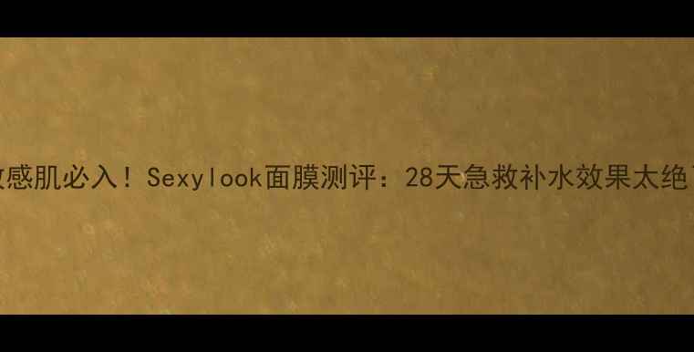 图片 🌟敏感肌必入！Sexylook面膜测评：28天急救补水效果太绝了！
