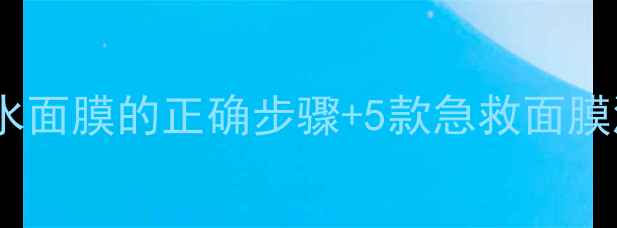 图片 🌟敏感肌必看！清洁后敷补水面膜的正确步骤+5款急救面膜测评（附敏感肌护肤流程）2