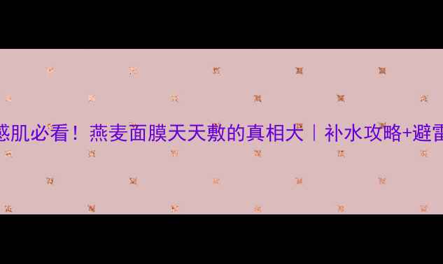 图片 🌟敏感肌必看！燕麦面膜天天敷的真相大｜补水攻略+避雷指南