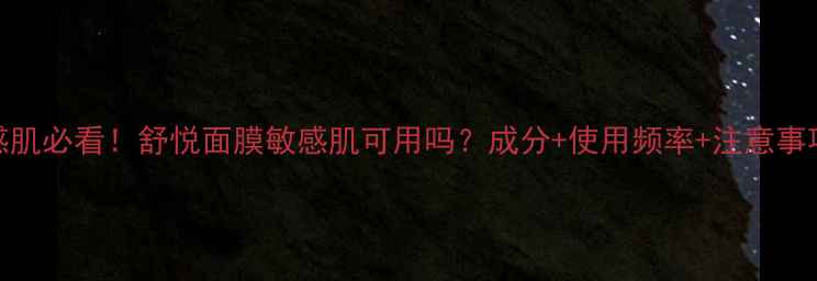图片 🌟敏感肌必看！舒悦面膜敏感肌可用吗？成分+使用频率+注意事项全！