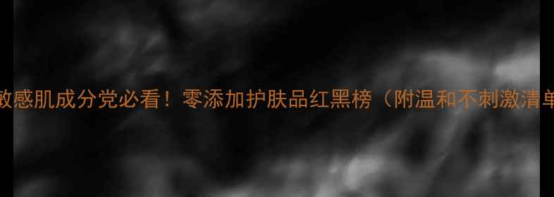 图片 🌟敏感肌成分党必看！零添加护肤品红黑榜（附温和不刺激清单）