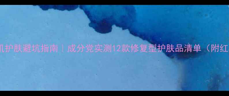 图片 🌟敏感肌护肤避坑指南｜成分党实测12款修复型护肤品清单（附红黑榜）1