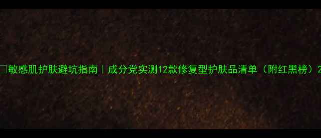 图片 🌟敏感肌护肤避坑指南｜成分党实测12款修复型护肤品清单（附红黑榜）2