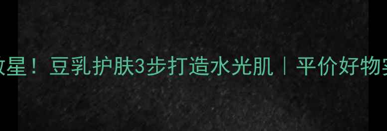 图片 🌟敏感肌救星！豆乳护肤3步打造水光肌｜平价好物实测报告💡