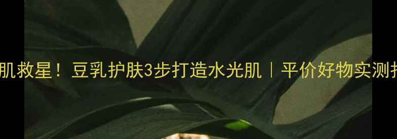 图片 🌟敏感肌救星！豆乳护肤3步打造水光肌｜平价好物实测报告💡1