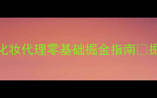 图片 🌟新手化妆创业必看！掘金化妆代理零基础掘金指南🔥掘金攻略+选品避坑+利润拆解