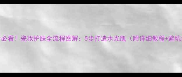 图片 🌟新手必看！瓷妆护肤全流程图解：5步打造水光肌（附详细教程+避坑指南）