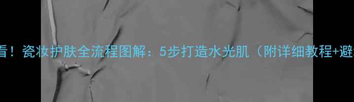 图片 🌟新手必看！瓷妆护肤全流程图解：5步打造水光肌（附详细教程+避坑指南）2