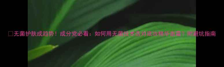 图片 🌟无菌护肤成趋势！成分党必看：如何用无菌技术选对底妆精华面霜？附避坑指南