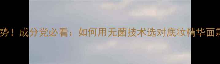 图片 🌟无菌护肤成趋势！成分党必看：如何用无菌技术选对底妆精华面霜？附避坑指南1