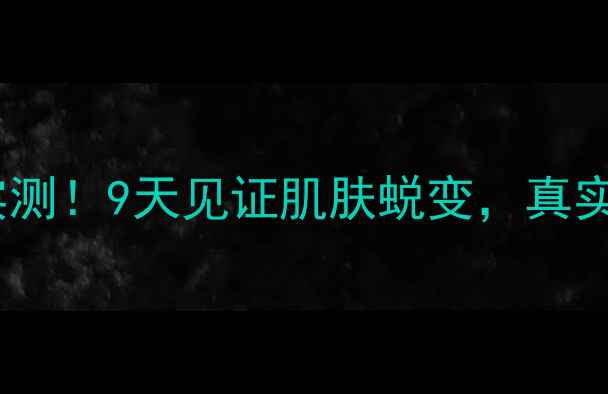 图片 🌟无限极面膜效果实测！9天见证肌肤蜕变，真实体验报告来了！🌟2