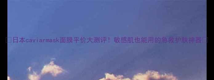 图片 🌟日本caviarmask面膜平价大测评！敏感肌也能用的急救护肤神器🌟
